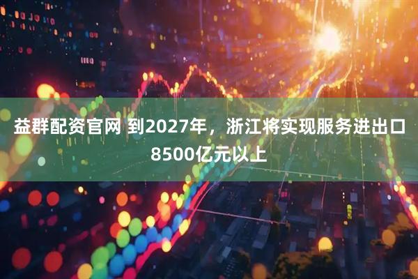 益群配资官网 到2027年，浙江将实现服务进出口8500亿元以上