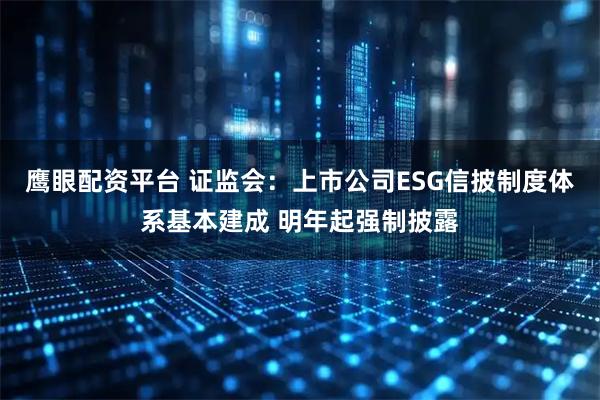 鹰眼配资平台 证监会：上市公司ESG信披制度体系基本建成 明年起强制披露
