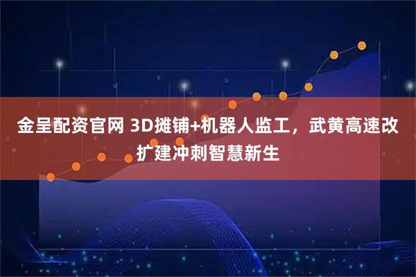 金呈配资官网 3D摊铺+机器人监工，武黄高速改扩建冲刺智慧新生