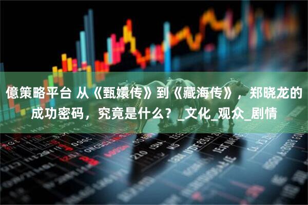 億策略平台 从《甄嬛传》到《藏海传》，郑晓龙的成功密码，究竟是什么？_文化_观众_剧情