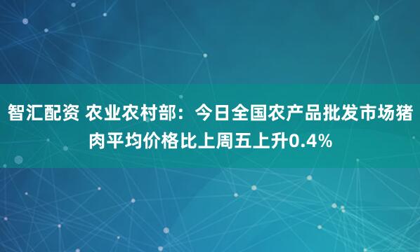 智汇配资 农业农村部：今日全国农产品批发市场猪肉平均价格比上周五上升0.4%