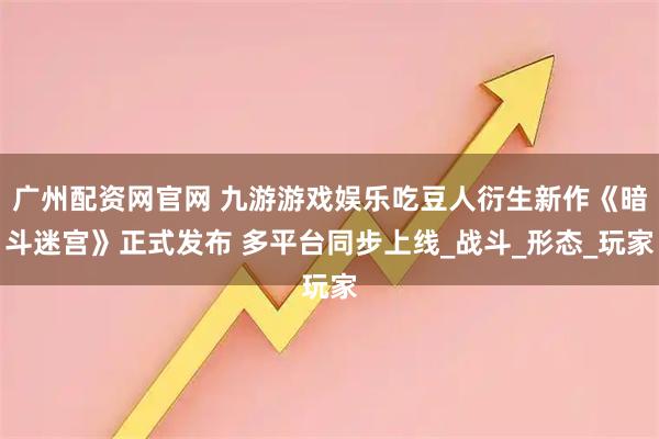 广州配资网官网 九游游戏娱乐吃豆人衍生新作《暗斗迷宫》正式发布 多平台同步上线_战斗_形态_玩家