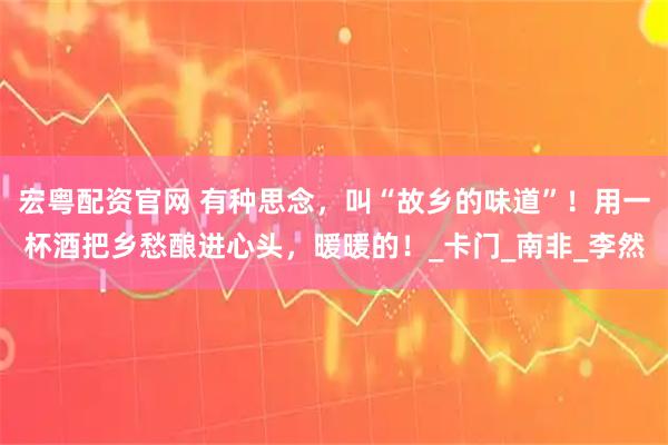 宏粤配资官网 有种思念，叫“故乡的味道”！用一杯酒把乡愁酿进心头，暖暖的！_卡门_南非_李然