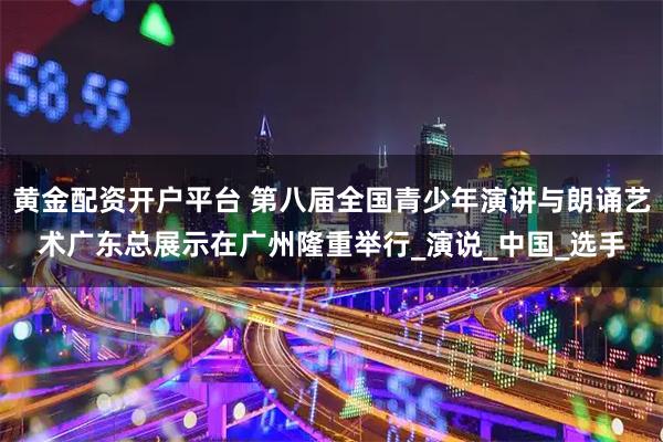 黄金配资开户平台 第八届全国青少年演讲与朗诵艺术广东总展示在广州隆重举行_演说_中国_选手