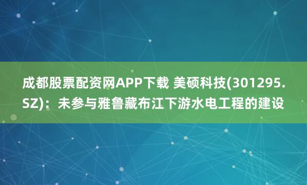 成都股票配资网APP下载 美硕科技(301295.SZ)：未参与雅鲁藏布江下游水电工程的建设
