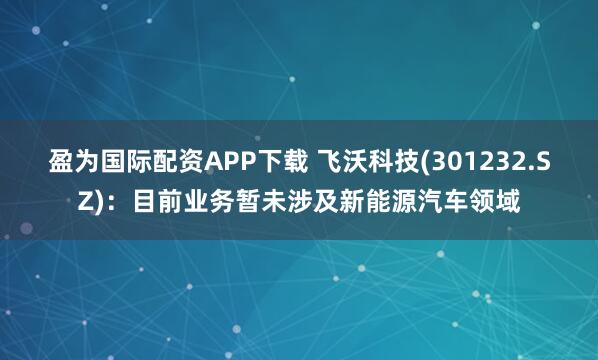 盈为国际配资APP下载 飞沃科技(301232.SZ)：目前业务暂未涉及新能源汽车领域