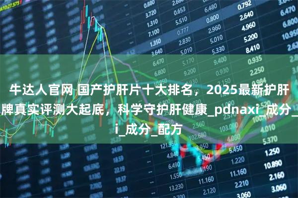 牛达人官网 国产护肝片十大排名，2025最新护肝片品牌真实评测大起底，科学守护肝健康_pdnaxi_成分_配方