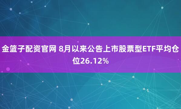 金篮子配资官网 8月以来公告上市股票型ETF平均仓位26.12%