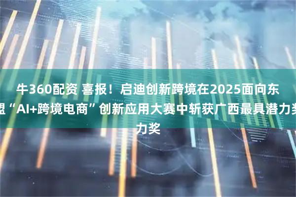 牛360配资 喜报！启迪创新跨境在2025面向东盟“AI+跨境电商”创新应用大赛中斩获广西最具潜力奖