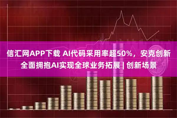 信汇网APP下载 AI代码采用率超50%，安克创新全面拥抱AI实现全球业务拓展 | 创新场景