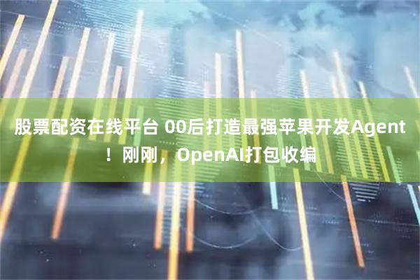 股票配资在线平台 00后打造最强苹果开发Agent！刚刚，OpenAI打包收编