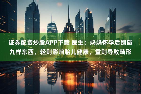 证券配资炒股APP下载 医生：妈妈怀孕后别碰九样东西，轻则影响胎儿健康，重则导致畸形