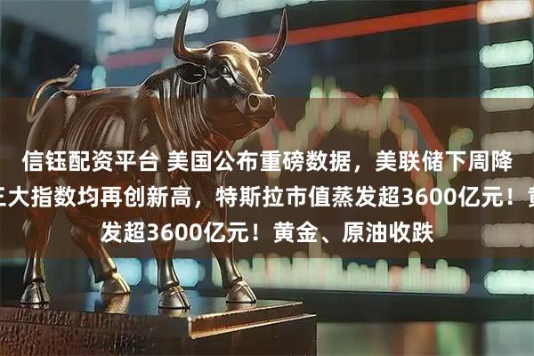 信钰配资平台 美国公布重磅数据，美联储下周降息稳了？美股三大指数均再创新高，特斯拉市值蒸发超3600亿元！黄金、原油收跌