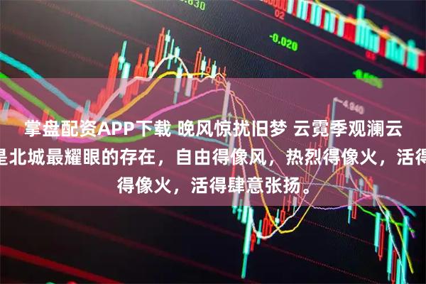 掌盘配资APP下载 晚风惊扰旧梦 云霓季观澜云暖 云霓曾是北城最耀眼的存在，自由得像风，热烈得像火，活得肆意张扬。