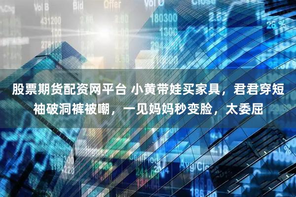 股票期货配资网平台 小黄带娃买家具，君君穿短袖破洞裤被嘲，一见妈妈秒变脸，太委屈