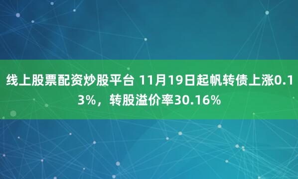 线上股票配资炒股平台 11月19日起帆转债上涨0.13%，转股溢价率30.16%