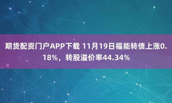 期货配资门户APP下载 11月19日福能转债上涨0.18%，转股溢价率44.34%
