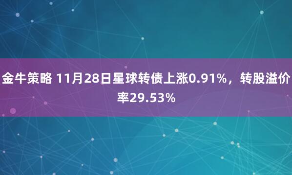金牛策略 11月28日星球转债上涨0.91%，转股溢价率29.53%