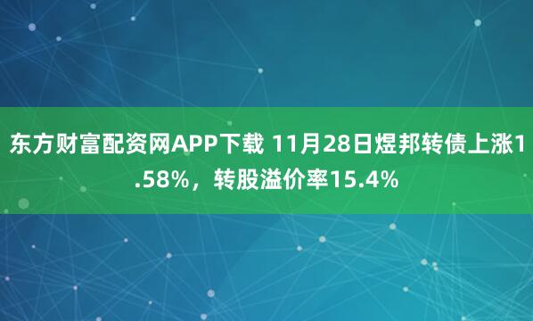 东方财富配资网APP下载 11月28日煜邦转债上涨1.58%，转股溢价率15.4%