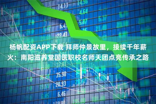 杨帆配资APP下载 拜师仲景故里，接续千年薪火：南阳滋养堂国医职校名师天团点亮传承之路