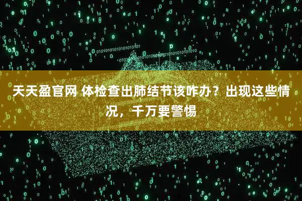 天天盈官网 体检查出肺结节该咋办？出现这些情况，千万要警惕
