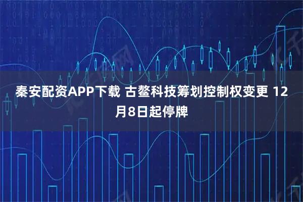 秦安配资APP下载 古鳌科技筹划控制权变更 12月8日起停牌