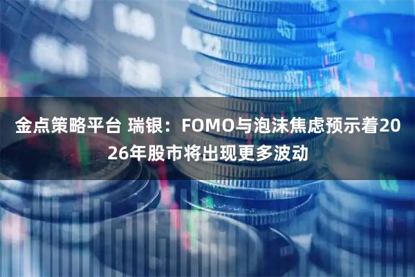 金点策略平台 瑞银：FOMO与泡沫焦虑预示着2026年股市将出现更多波动