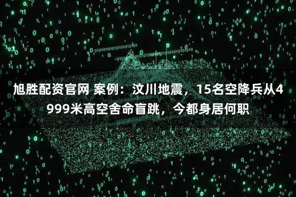 旭胜配资官网 案例：汶川地震，15名空降兵从4999米高空舍命盲跳，今都身居何职