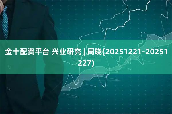 金十配资平台 兴业研究 | 周晓(20251221-20251227)