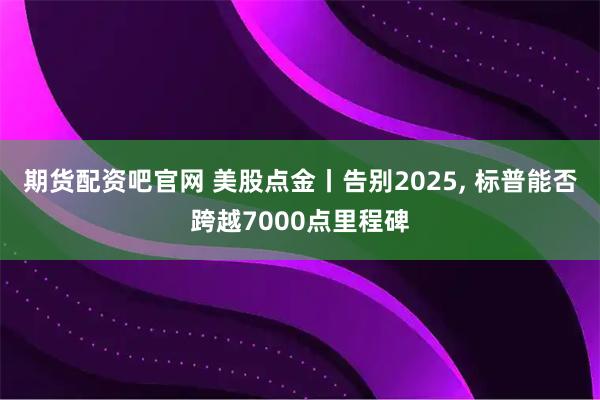期货配资吧官网 美股点金丨告别2025, 标普能否跨越7000点里程碑