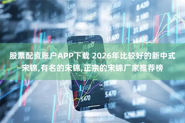 股票配资账户APP下载 2026年比较好的新中式宋锦,有名的宋锦,正宗的宋锦厂家推荐榜
