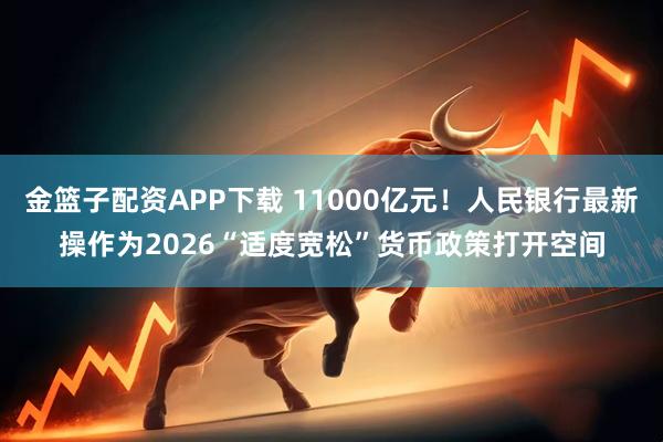 金篮子配资APP下载 11000亿元！人民银行最新操作为2026“适度宽松”货币政策打开空间