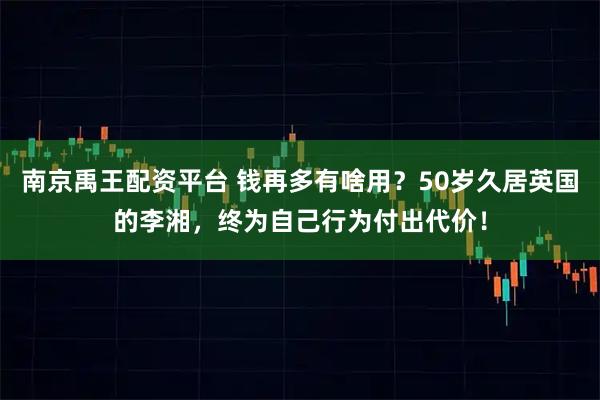 南京禹王配资平台 钱再多有啥用？50岁久居英国的李湘，终为自己行为付出代价！