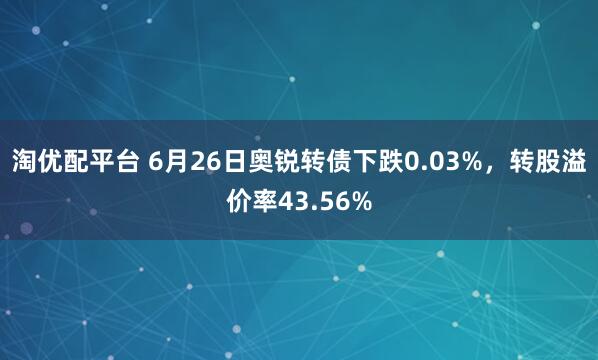 淘优配平台 6月26日奥锐转债下跌0.03%，转股溢价率43.56%