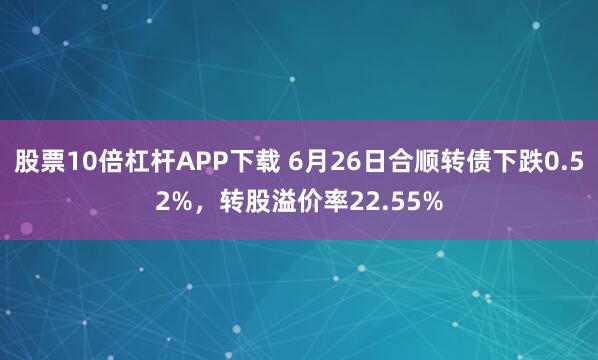 股票10倍杠杆APP下载 6月26日合顺转债下跌0.52%，转股溢价率22.55%