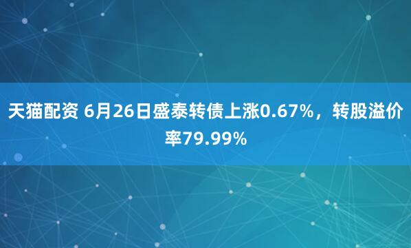天猫配资 6月26日盛泰转债上涨0.67%，转股溢价率79.99%
