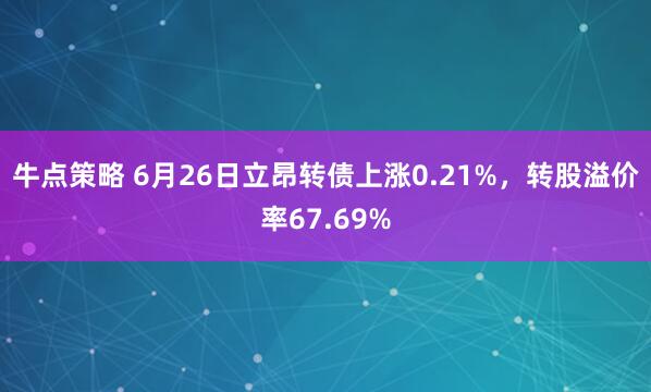 牛点策略 6月26日立昂转债上涨0.21%，转股溢价率67.69%
