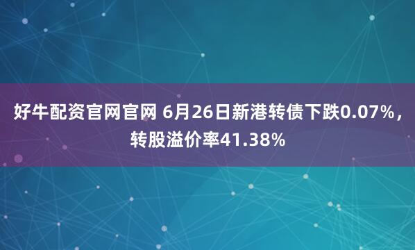 好牛配资官网官网 6月26日新港转债下跌0.07%，转股溢价率41.38%