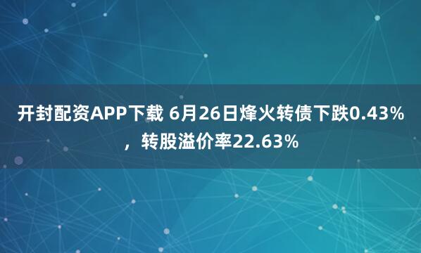 开封配资APP下载 6月26日烽火转债下跌0.43%，转股溢价率22.63%
