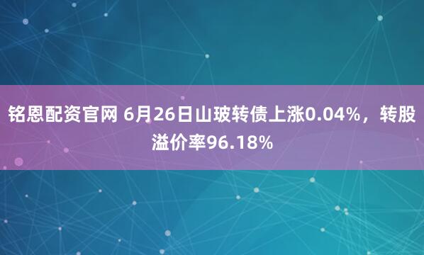 铭恩配资官网 6月26日山玻转债上涨0.04%，转股溢价率96.18%