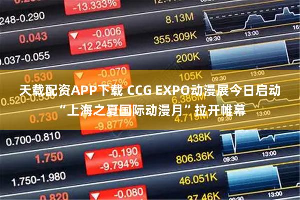 天载配资APP下载 CCG EXPO动漫展今日启动 “上海之夏国际动漫月”拉开帷幕