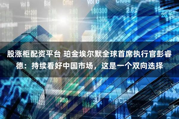 股涨柜配资平台 珀金埃尔默全球首席执行官彭睿德：持续看好中国市场，这是一个双向选择