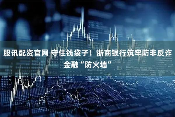 股讯配资官网 守住钱袋子！浙商银行筑牢防非反诈金融“防火墙”