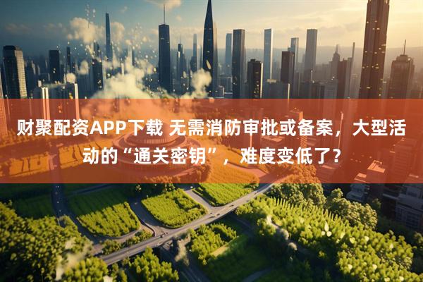 财聚配资APP下载 无需消防审批或备案，大型活动的“通关密钥”，难度变低了？