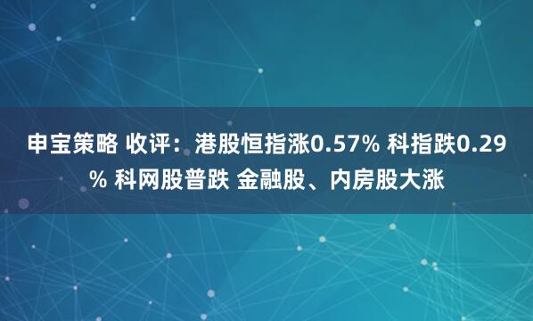 申宝策略 收评：港股恒指涨0.57% 科指跌0.29% 科网股普跌 金融股、内房股大涨