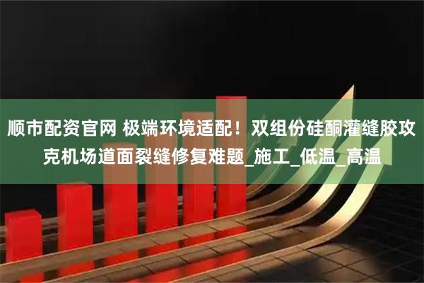 顺市配资官网 极端环境适配！双组份硅酮灌缝胶攻克机场道面裂缝修复难题_施工_低温_高温