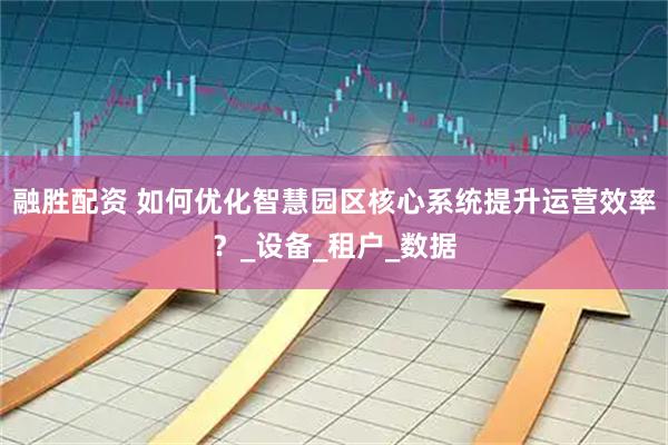 融胜配资 如何优化智慧园区核心系统提升运营效率？_设备_租户_数据