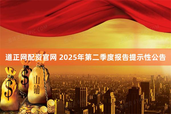 道正网配资官网 2025年第二季度报告提示性公告