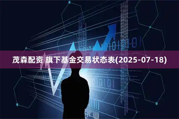 茂森配资 旗下基金交易状态表(2025-07-18)