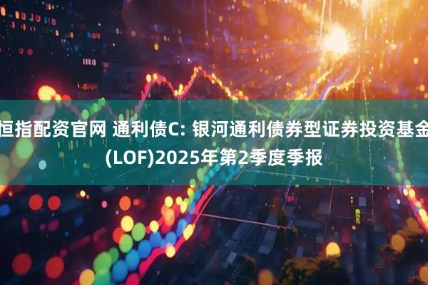 恒指配资官网 通利债C: 银河通利债券型证券投资基金(LOF)2025年第2季度季报